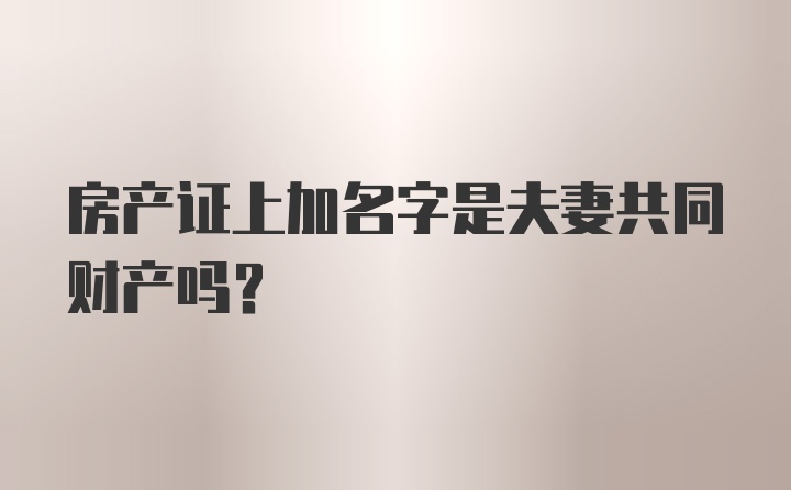 房产证上加名字是夫妻共同财产吗？