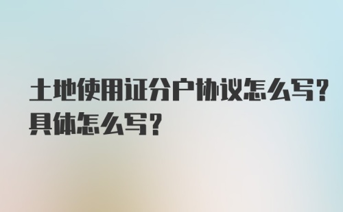 土地使用证分户协议怎么写？具体怎么写？