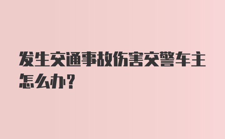 发生交通事故伤害交警车主怎么办？