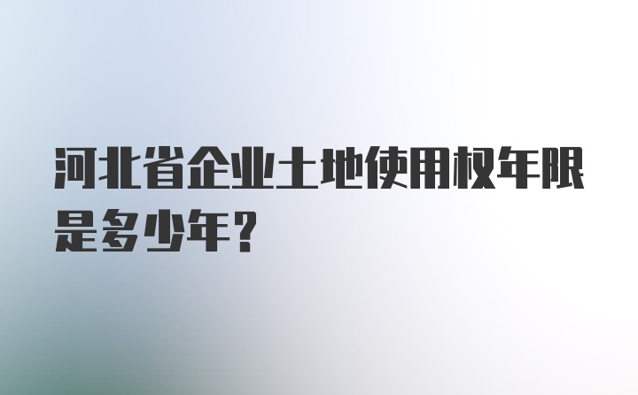河北省企业土地使用权年限是多少年？