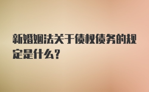 新婚姻法关于债权债务的规定是什么？