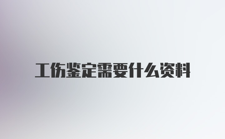 工伤鉴定需要什么资料