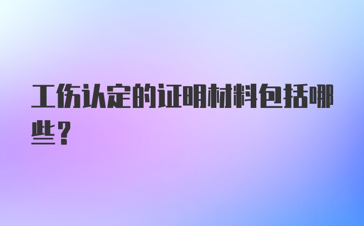 工伤认定的证明材料包括哪些？