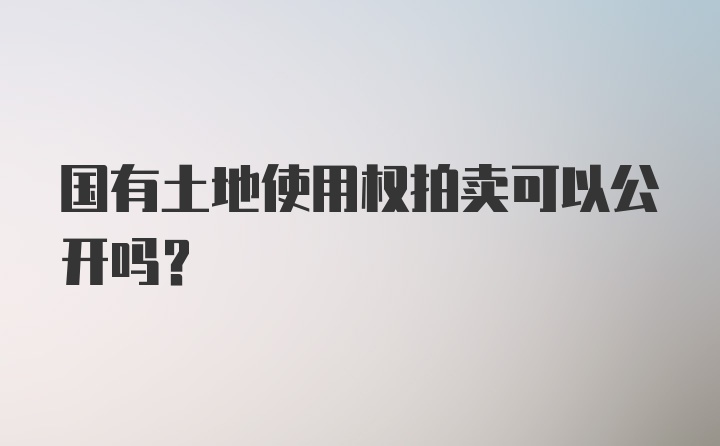 国有土地使用权拍卖可以公开吗?