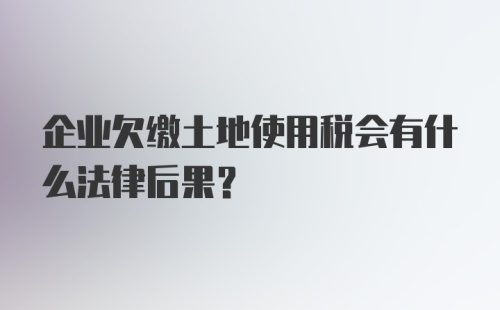 企业欠缴土地使用税会有什么法律后果？