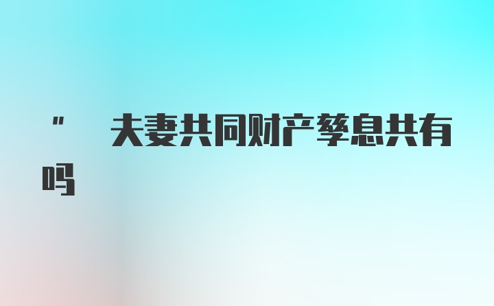 " 夫妻共同财产孳息共有吗