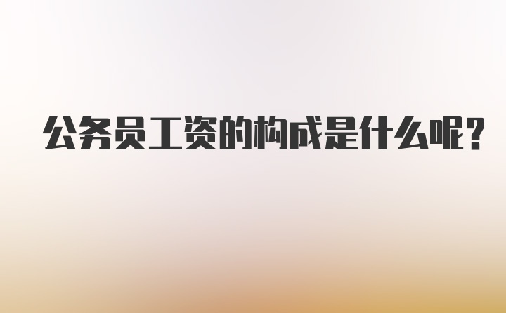 公务员工资的构成是什么呢？