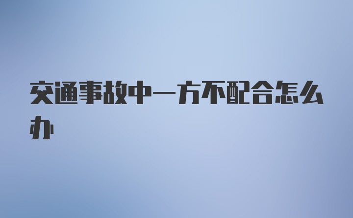 交通事故中一方不配合怎么办