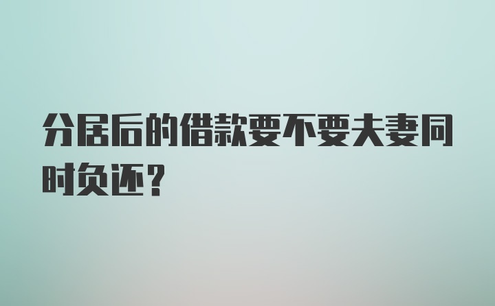 分居后的借款要不要夫妻同时负还？