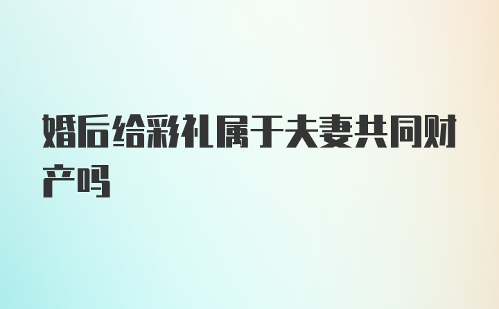 婚后给彩礼属于夫妻共同财产吗