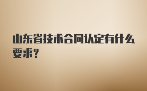 山东省技术合同认定有什么要求？