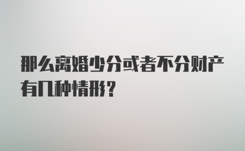 那么离婚少分或者不分财产有几种情形？