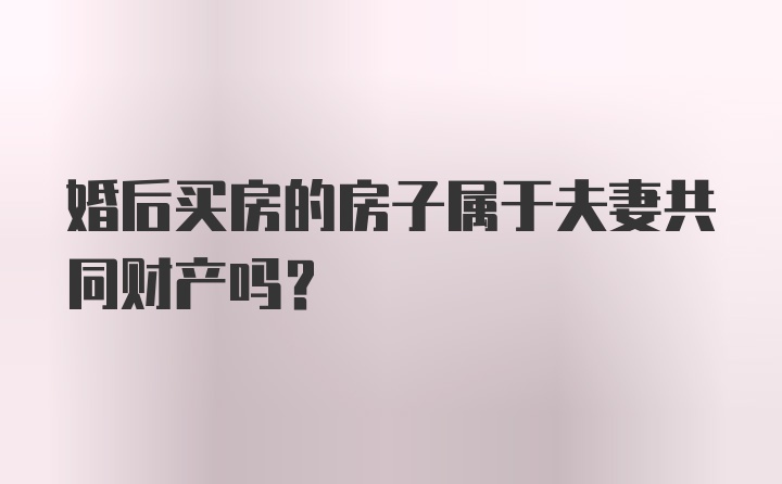 婚后买房的房子属于夫妻共同财产吗？