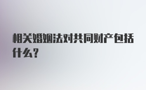 相关婚姻法对共同财产包括什么?