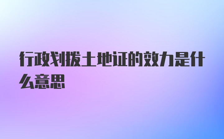 行政划拨土地证的效力是什么意思