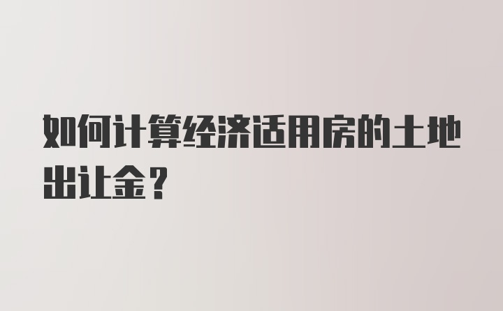 如何计算经济适用房的土地出让金？