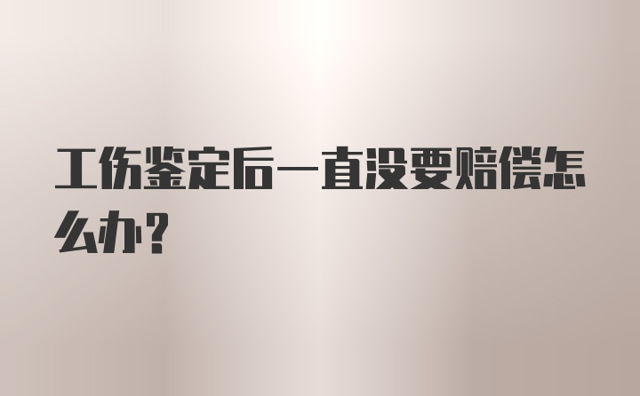 工伤鉴定后一直没要赔偿怎么办？