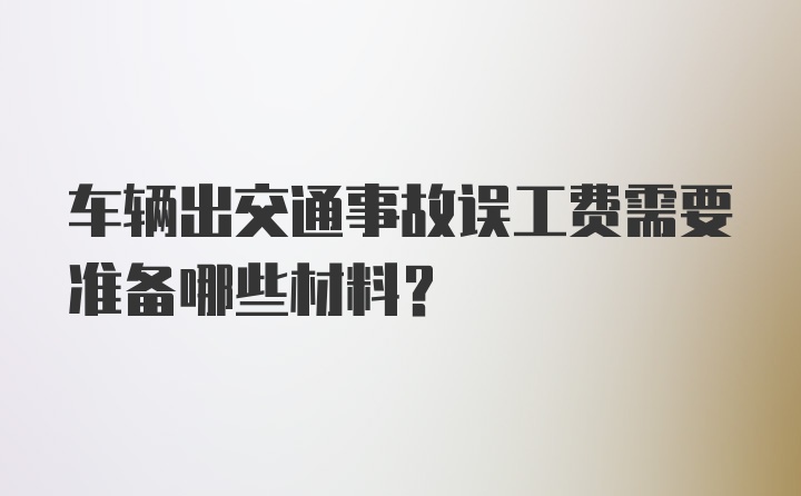 车辆出交通事故误工费需要准备哪些材料？