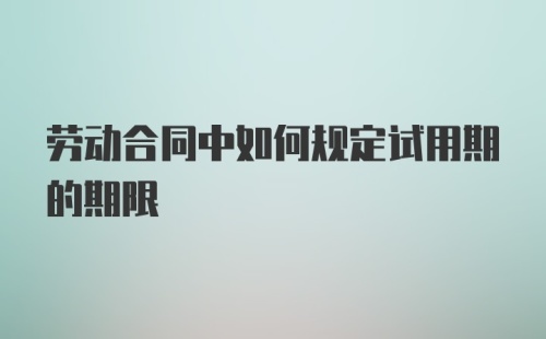 劳动合同中如何规定试用期的期限