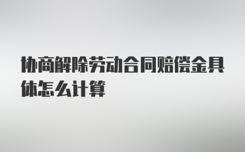 协商解除劳动合同赔偿金具体怎么计算