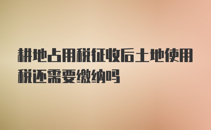 耕地占用税征收后土地使用税还需要缴纳吗