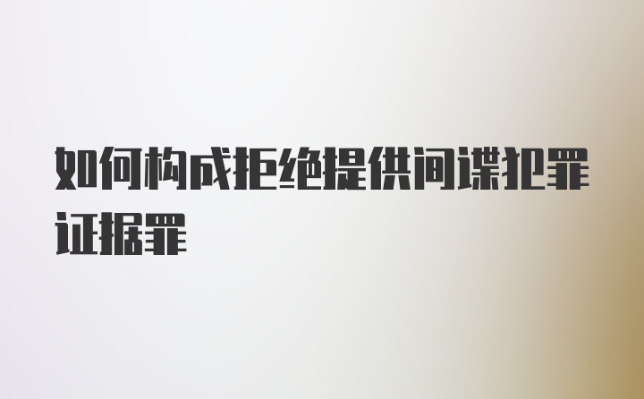 如何构成拒绝提供间谍犯罪证据罪