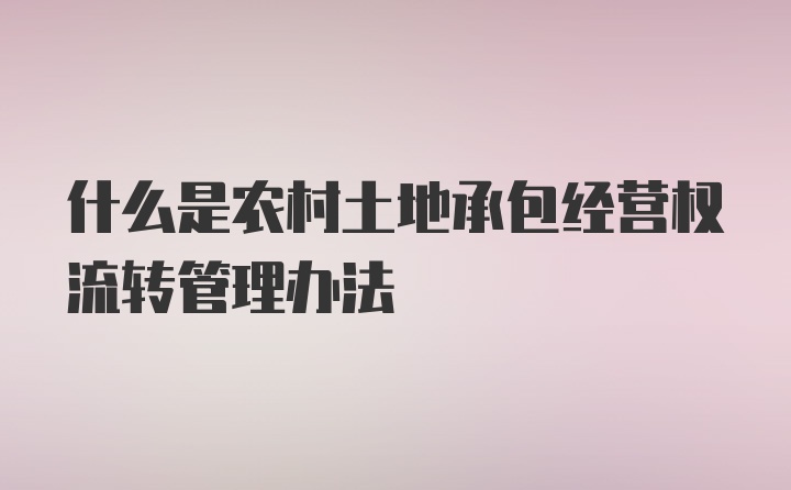 什么是农村土地承包经营权流转管理办法