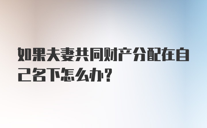 如果夫妻共同财产分配在自己名下怎么办？