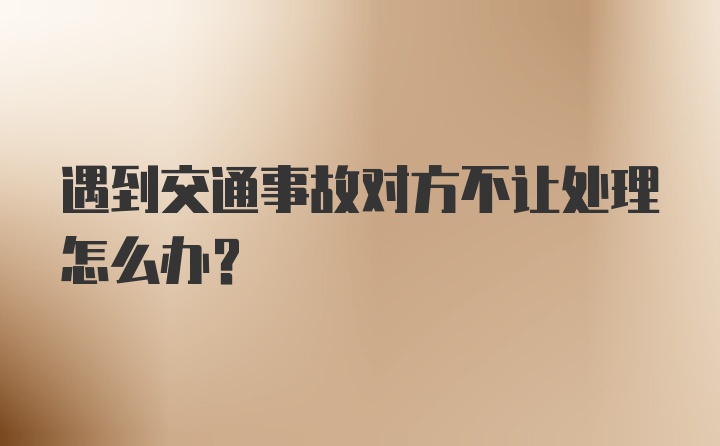 遇到交通事故对方不让处理怎么办？