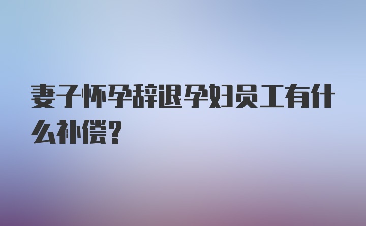 妻子怀孕辞退孕妇员工有什么补偿？