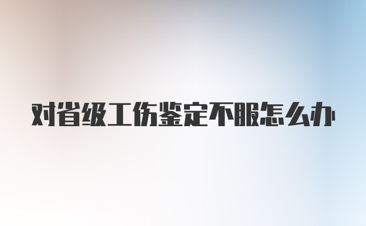 对省级工伤鉴定不服怎么办