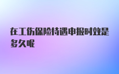 在工伤保险待遇申报时效是多久呢