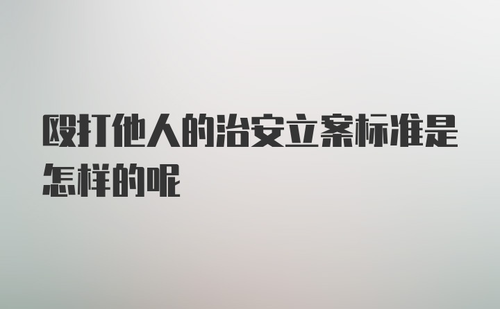 殴打他人的治安立案标准是怎样的呢