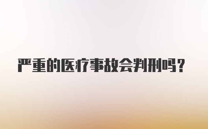 严重的医疗事故会判刑吗？