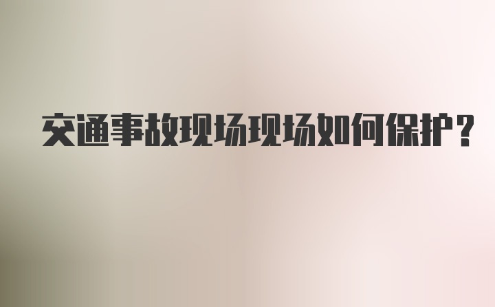 交通事故现场现场如何保护？