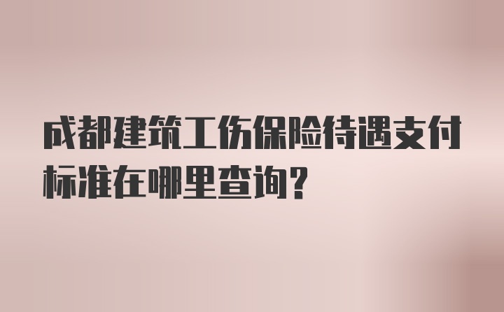 成都建筑工伤保险待遇支付标准在哪里查询？