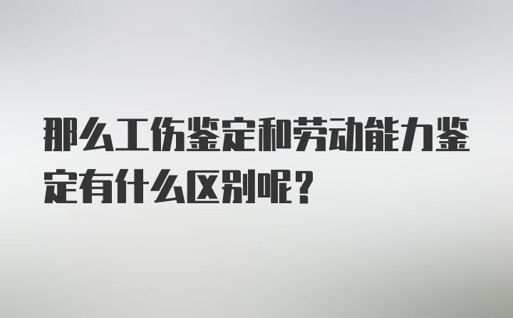 那么工伤鉴定和劳动能力鉴定有什么区别呢？