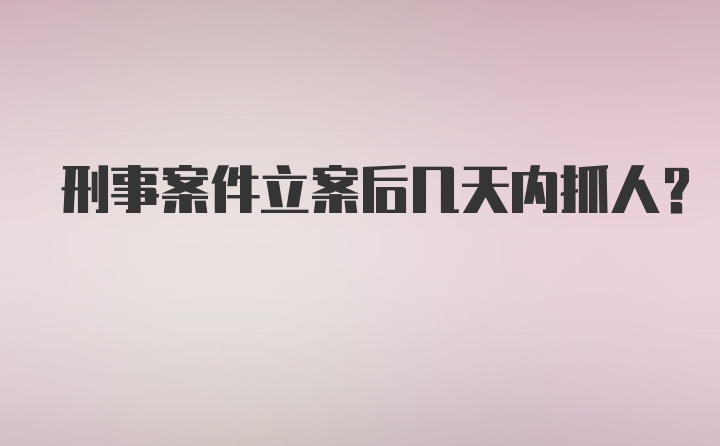 刑事案件立案后几天内抓人？