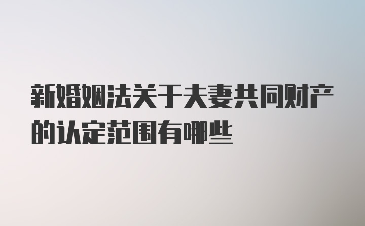 新婚姻法关于夫妻共同财产的认定范围有哪些