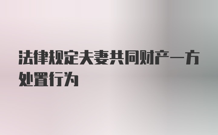 法律规定夫妻共同财产一方处置行为