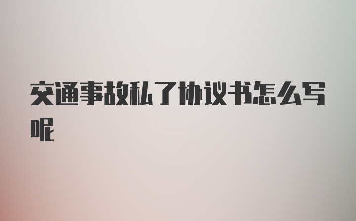 交通事故私了协议书怎么写呢