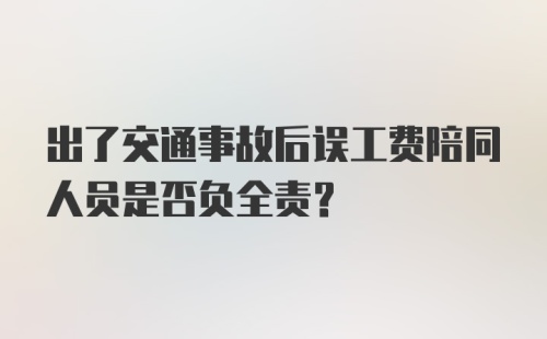 出了交通事故后误工费陪同人员是否负全责?