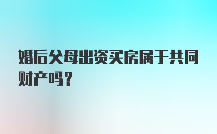 婚后父母出资买房属于共同财产吗?