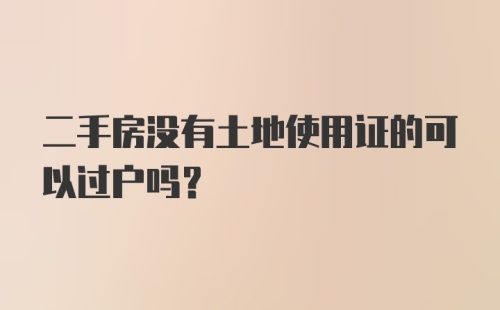 二手房没有土地使用证的可以过户吗?