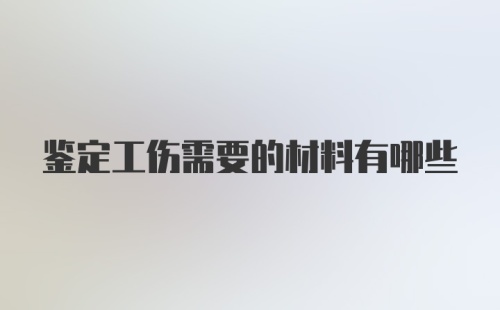 鉴定工伤需要的材料有哪些