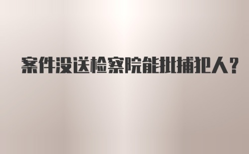 案件没送检察院能批捕犯人？