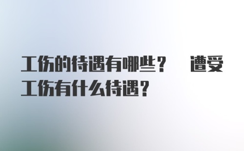 工伤的待遇有哪些? 遭受工伤有什么待遇?