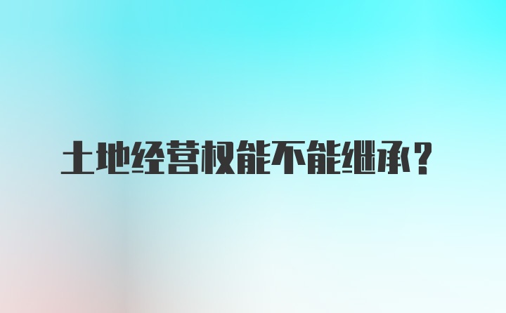 土地经营权能不能继承?