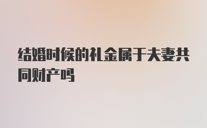 结婚时候的礼金属于夫妻共同财产吗