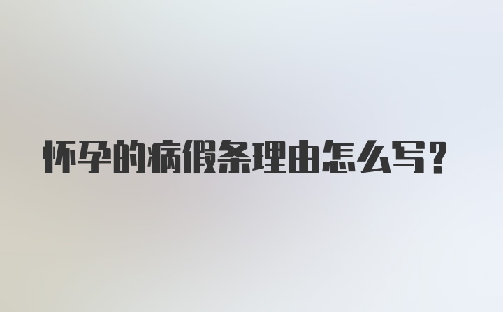 怀孕的病假条理由怎么写？